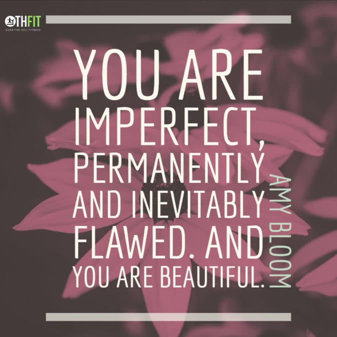 You are imperfect, permanently and inevitably flawed. And you are beautiful.
– Amy Bloom –