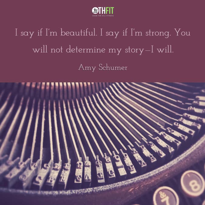 I say if I’m beautiful. I say if I’m strong. You will not determine my story—I will. 
– Amy Schumer